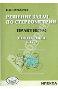 Решение задач по стереометрии. Практикум. Подготовка к ЕГЭ / Потоскуев Евгений Викторович