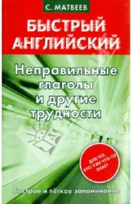 Быстрый английский. Неправильные глаголы и другие трудности / Матвеев Сергей Александрович