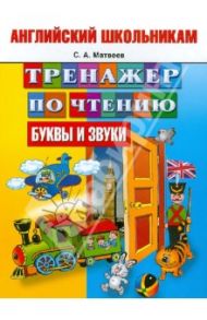 Английский школьникам. Тренажер по чтению. Буквы и звуки / Матвеев Сергей Александрович