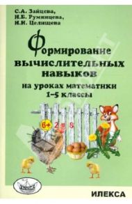 Формирование вычислительных навыков на уроках математики. 1-5 классы / Зайцева Светлана Анатольевна, Румянцева Ирина Борисовна, Целищева Ирина Ивановна