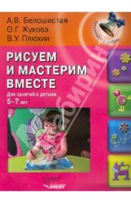Рисуем и мастерим вместе. Для занятий с детьми 5-7 лет / Белошистая Анна Витальевна, Жукова Оксана Геннадьевна, Плюхин Виктор Устинович