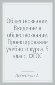 Обществознание. Введение в обществознание. Проектирование учебного курса. 5 класс. ФГОС / Лебедков Александр Михайлович