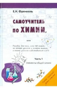Самоучитель по химии, или Пособие для тех, кто НЕ знает, но хочет узнать и понять химию. Часть 1 / Френкель Евгения Николаевна