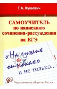 "На чужих ошибках" и не только. Самоучитель по написанию сочинения-рассуждения на ЕГЭ / Кушевич Татьяна Алексеевна