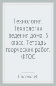 Технология. Технологии ведения дома. 5 класс. Тетрадь творческих работ. ФГОС / Сасова Ирина Абрамовна, Ширина Надежда Ивановна, Захарова Наталия Александровна