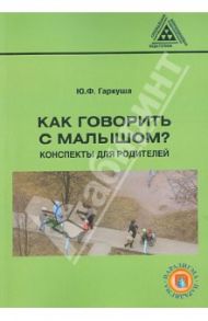 Как говорить с малышом? Конспекты для родителей / Гаркуша Юлия Федоровна