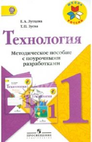 Технология. 1 класс. Методическое пособие с поурочными разработками. Пособие для учителей. ФГОС / Лутцева Елена Андреевна, Зуева Татьяна Петровна