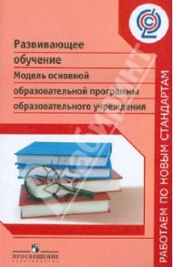 Развивающее обучение. Модель основной образовательной программы образовательного учреждения. ФГОС / Воронцов Алексей Борисович, Чудинова Елена Васильевна, Заславский Владимир Моисеевич, Эльконин Борис Даниилович, Львовский Владимир Александрович