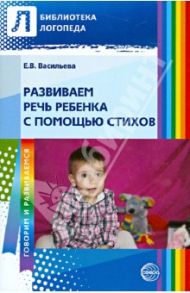 Развиваем речь ребенка с помощью стихов / Васильева Елена Викторовна