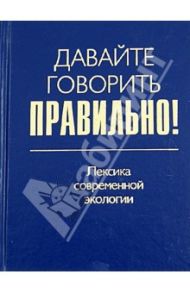 Давайте говорить правильно! Лексика современной экологии. Краткий словарь-справочник / Ваулина Екатерина Юрьевна, Штельмахин Евгений Борисович