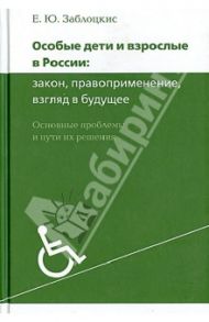 Особые дети и взрослые в России: закон, правоприменение, взгляд в будущее. Основные проблемы и пути / Заблоцкис Елена Юрьевна