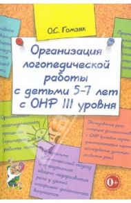 Организация логопедической работы с детьми 5-7 лет с ОНР III уровня / Гомзяк Оксана Степановна