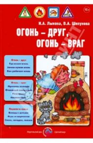 Огонь - друг, огонь - враг. Детская безопасность. Пособие для педагогов, руководство для родителей / Лыкова Ирина Александровна, Шипунова Вера Александровна