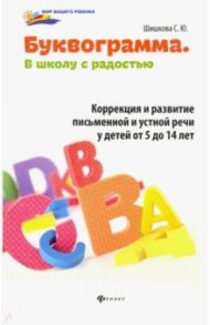 Буквограмма. В школу с радостью. Коррекция и развитие письменной и устной речи у детей от 5 до 14 / Шишкова Светлана Юлиановна
