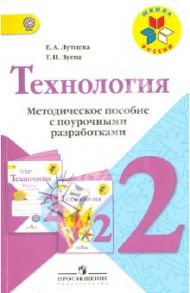 Технология. Методическое пособие с поурочными разработками. 2 класс. ФГОС / Лутцева Елена Андреевна, Зуева Татьяна Петровна