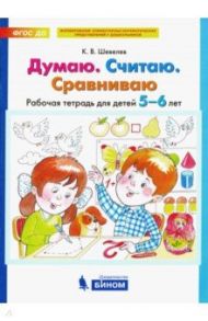 Думаю. Считаю. Сравниваю. Рабочая тетрадь для детей 5-6 лет. ФГОС ДО / Шевелев Константин Валерьевич