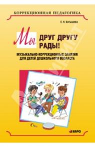 Мы друг другу рады! Музыкально-коррекционные занятия для детей дошкольного возраста / Котышева Елена Николаевна