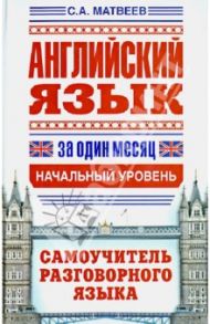 Английский язык за один месяц. Самоучитель разговорного языка. Начальный уровень / Матвеев Сергей Александрович