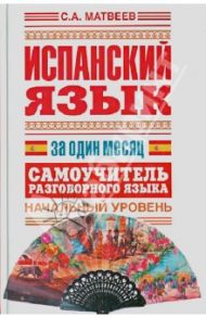 Испанский язык за один месяц. Самоучитель разговорного языка. Начальный уровень / Матвеев Сергей Александрович