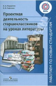 Проектная деятельность старшеклассников на уроках литературы. Пособие для учителей. ФГОС / Подругина Ирина Алексеевна, Сафонова Ольга Викторовна