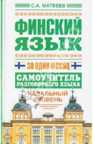 Финский язык за один месяц. Самоучитель разговорного языка. Начальный уровень / Матвеев Сергей Александрович