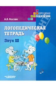 Логопедическая тетрадь. Звук Ш. Пособие для логопедов и родителей / Костюк Анна Владимировна