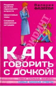 Как говорить с дочкой! Самые сложные вопросы. Самые важные ответы / Фадеева Валерия Вячеславовна