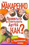Правильно воспитывать детей. Как? / Макаренко Антон Семенович
