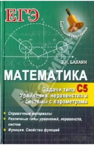 Математика. Задачи типа С5: уравнения, неравенства и системы с параметрами / Балаян Эдуард Николаевич