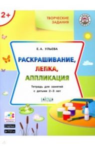 Творческие задания. Раскрашивание, лепка, аппликация. Тетрадь для занятий с детьми 2-3 лет / Ульева Елена Александровна