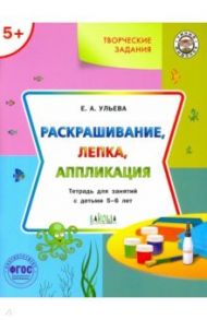 Творческие задания. Раскрашивание, лепка, аппликация. Тетрадь для занятий с детьми 5-6 лет. ФГОС ДО / Ульева Елена Александровна