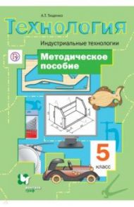 Технология. Индустриальные технологии. 5 класс. Методическое пособие. ФГОС / Тищенко Алексей Тимофеевич
