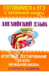 Английский язык. Итоговое тестирование за курс начальной школы в форме экзамена / Троицкая Ольга Владимировна
