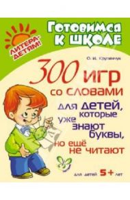 300 игр со словами для детей, которые уже знают буквы, но еще не читают / Крупенчук Ольга Игоревна