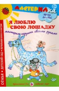 Я люблю свою лошадку. Мастерим игрушки своими руками / Лыкова Ирина Александровна