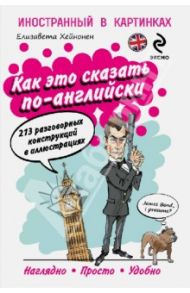 Как это сказать по-английски, или 213 разговорных конструкций в иллюстрациях / Хейнонен Елизавета