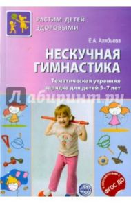 Нескучная гимнастика. Тематическая утренняя гимнастика для детей 5-7 лет. ФГОС / Алябьева Елена Алексеевна