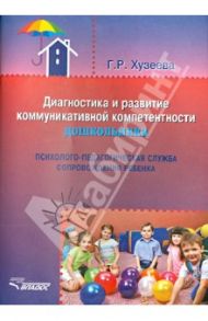 Диагностика и развитие коммуникативной компетентности дошкольника: психолого-педагогическая служба / Хузеева Гузелия Рифкатовна
