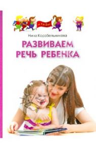 Развиваем речь ребенка. Методическое пособие для занятий с детьми 1-3 лет / Корабельникова Нина Николаевна