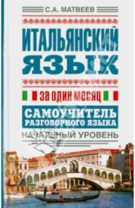 Итальянский язык за один месяц. Самоучитель разговорного языка. Начальный уровень / Матвеев Сергей Александрович