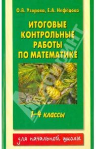 Математика. 1-4 классы. Итоговые контрольные работы / Узорова Ольга Васильевна, Нефедова Елена Алексеевна