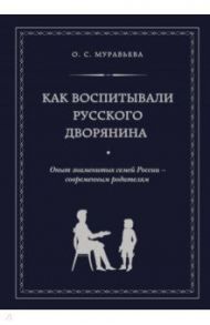 Как воспитывали русского дворянина. Опыт знаменитых семей России - современным родителям / Муравьева Ольга Сергеевна