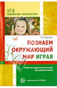 Познаем окружающий мир играя. Сюжетно-дидактические игры для дошкольников / Федотова Александра Михайловна