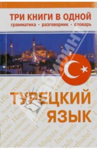 Турецкий язык. Три книги в одном. Грамматика, разговорник, словарь