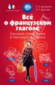 Всё о французском глаголе. Полный справочник в таблицах и схемах / Догадина Е. Е., Долгова Н. Г.