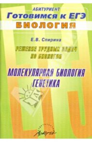 Решение трудных задач по биологии. "Молекулярная биология" и "Генетика". Практическое пособие / Спирина Е. В.