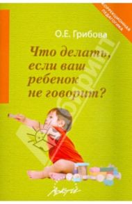 Что делать, если ваш ребенок не говорит. Книга для тех, кому это интересно / Грибова Ольга Евгеньевна