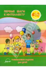 Первые шаги к интеллекту 4-5 года. Развивающие задания для детей / Белошистая Анна Витальевна