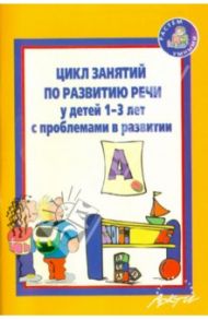 Цикл занятий по развитию речи у детей 1-3 лет с проблемами в развитии / Кротова Татьяна Викторовна, Можейко А. В., Минина О. А., Саранчин Н. Н., Чернышова В. М.