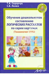 Обучение дошкольников составлению логических рассказов по серии картинок. Методическое пособие / Сидорчук Татьяна Александровна, Лелюх Светлана Викторовна
